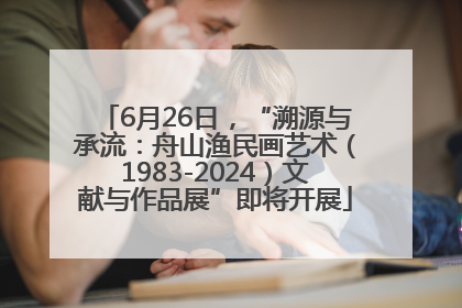 6月26日，“溯源与承流：舟山渔民画艺术（1983-2024）文献与作品展”即将开展