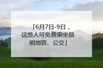 6月7日-9日，这些人可免费乘坐昆明地铁、公交
