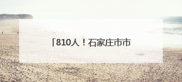 810人！石家庄市市属国有企业公开招聘