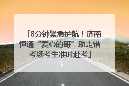 8分钟紧急护航！济南恒通“爱心的哥”助走错考场考生准时赴考