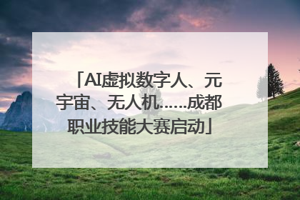 AI虚拟数字人、元宇宙、无人机……成都职业技能大赛启动