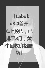 Labubu3.0首开线上预售，已排至8月，黄牛回收价格腰斩