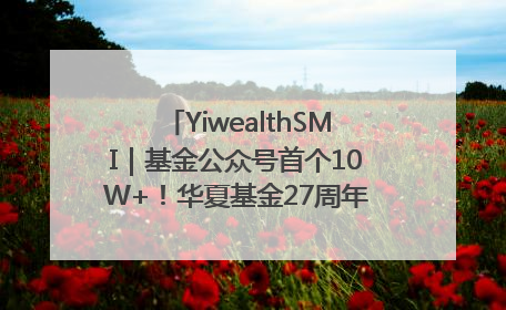 YiwealthSMI｜基金公众号首个10W+！华夏基金27周年讲述四代人的财富故事